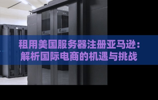租用美国服务器注册亚马逊:解析国际电商的机遇与挑战 租用美国服务器注册亚马逊:解析国际电商的机遇与挑战
