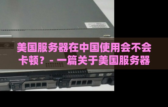 美国服务器在中国使用会不会卡顿？- 一篇关于美国服务器性能和卡顿问题的分析