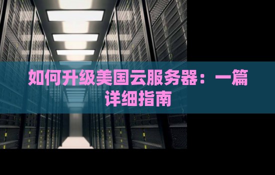 如何升级美国云服务器:一篇详细建议 如何升级美国云服务器:一篇详细建议