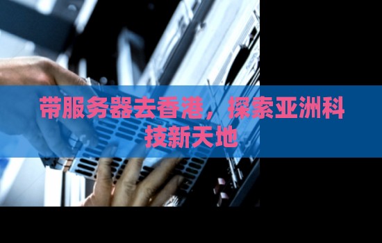 带服务器去香港,分析亚洲科技新天地 带服务器去香港,分析亚洲科技新天地