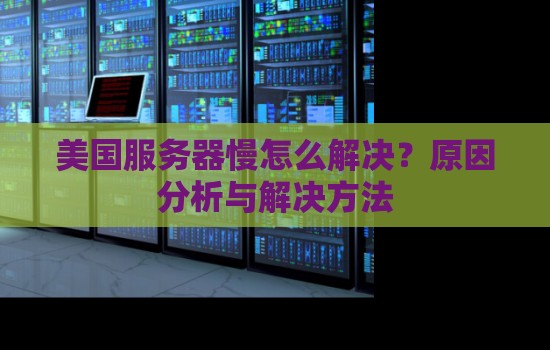 美国服务器慢怎么解决?原因分析与解决方法 美国服务器慢怎么解决?原因分析与解决方法