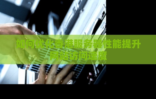 如何优化香港服务器性能提升网站访问速度 如何优化香港服务器性能提升网站访问速度