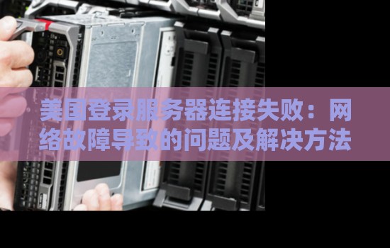 美国登录服务器连接失败:网络故障导致的问题及解决方法 美国登录服务器连接失败:网络故障导致的问题及解决方法