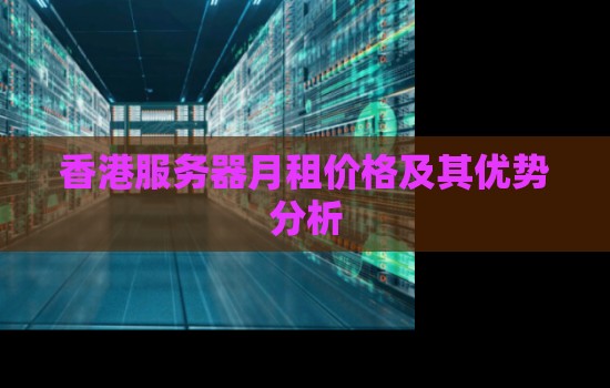 香港服务器月租价格及其优势分析 香港服务器月租价格及其优势分析