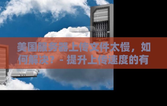 美国服务器上传文件太慢,如何解决?- 提升上传速度的有效方法 美国服务器上传文件太慢,如何解决?- 提升上传速度的有效方法