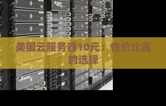 美国云服务器10元:性价比高的选择 美国云服务器10元:性价比高的选择