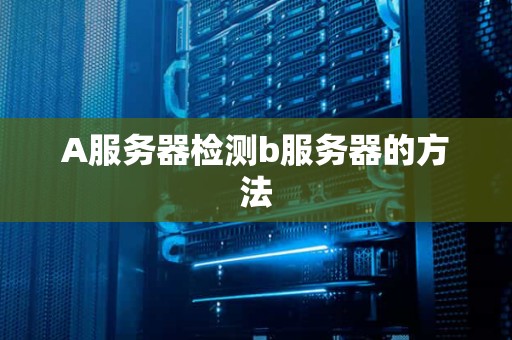 A服务器检测b服务器的方法 A服务器检测b服务器的方法