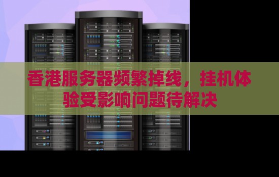 香港服务器频繁掉线,挂机体验受影响问题待解决 香港服务器频繁掉线,挂机体验受影响问题待解决