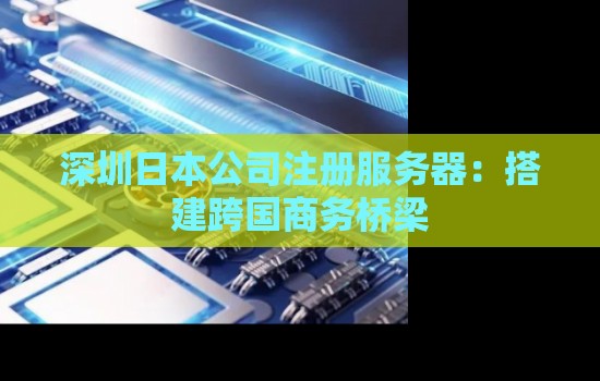 深圳日本公司注册服务器:搭建跨国商务桥梁 深圳日本公司注册服务器:搭建跨国商务桥梁