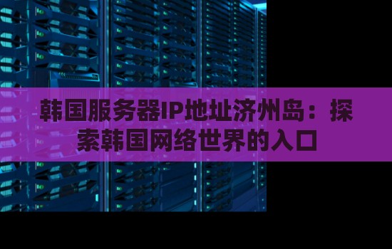 韩国服务器IP地址济州岛：分析韩国网络世界的入口
