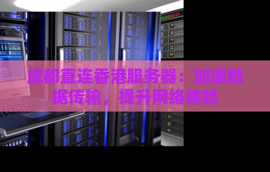 成都直连香港服务器：加速数据传输，提升网络体验