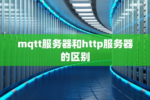 mqtt服务器和http服务器的区别 mqtt服务器和http服务器的区别