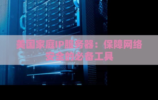 美国家庭IP服务器：保障网络安全的必备工具