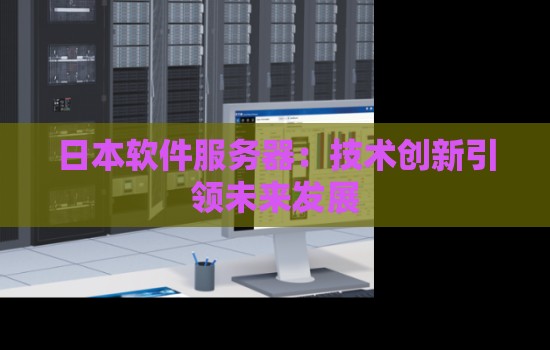 日本软件服务器:技术创新引领未来发展 日本软件服务器:技术创新引领未来发展