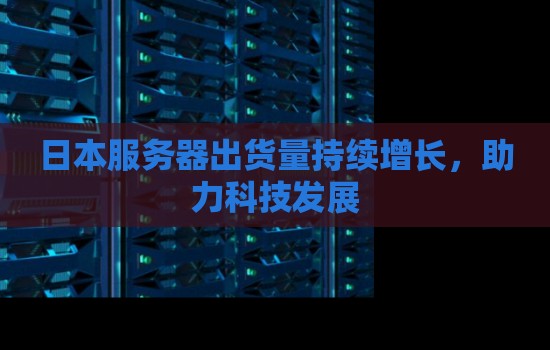 日本服务器出货量持续增长，助力科技发展
