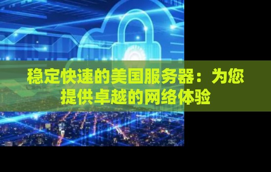 稳定快速的美国服务器:为您提供卓越的网络体验 稳定快速的美国服务器:为您提供卓越的网络体验