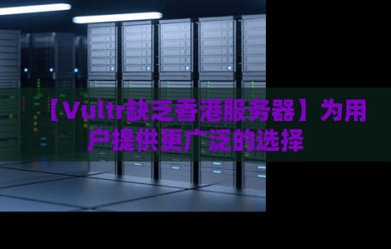 【Vultr缺乏香港服务器】为用户提供更广泛的选择 【Vultr缺乏香港服务器】为用户提供更广泛的选择