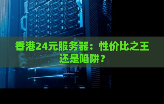 香港24元服务器:性价比之王还是陷阱? 香港24元服务器:性价比之王还是陷阱?