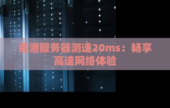 香港服务器测速20ms:畅享高速网络体验 香港服务器测速20ms:畅享高速网络体验
