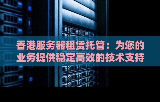 香港服务器租赁托管:为您的业务提供稳定高效的技术支持 香港服务器租赁托管:为您的业务提供稳定高效的技术支持