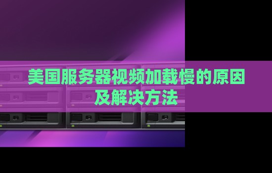 美国服务器视频加载慢的原因及解决方法