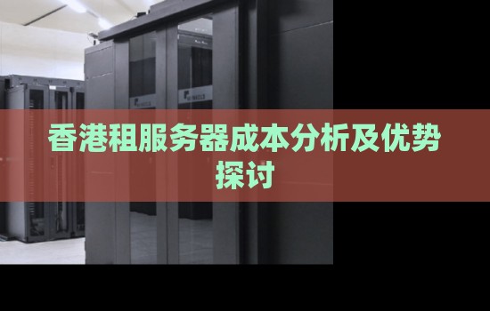香港租服务器成本分析及优势分析 香港租服务器成本分析及优势分析