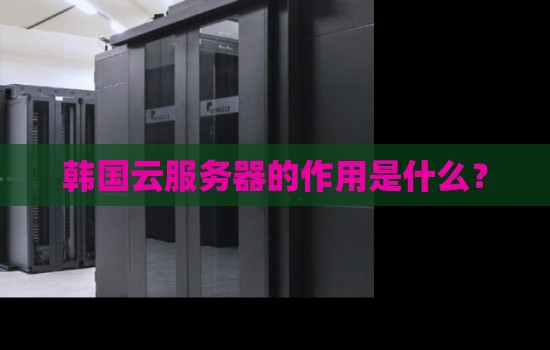 韩国云服务器的作用是什么? 韩国云服务器的作用是什么?