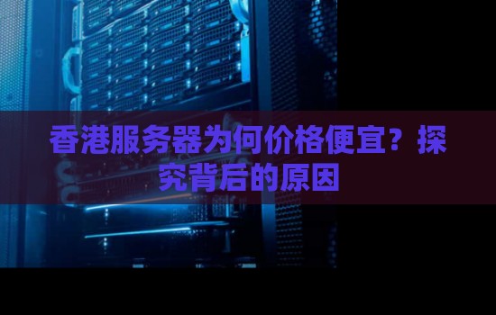 香港服务器为何价格便宜?分析背后的原因 香港服务器为何价格便宜?分析背后的原因