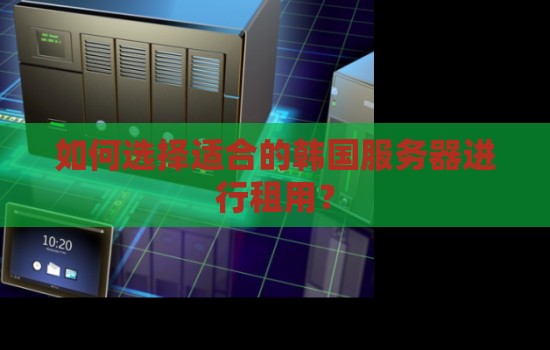 如何选择适合的韩国服务器进行租用？