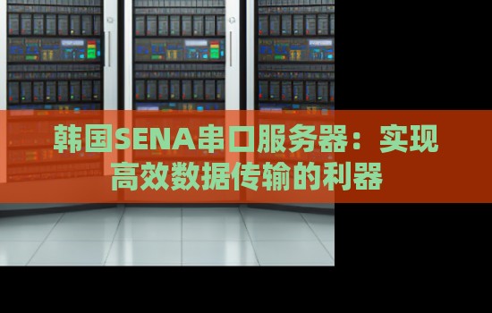 韩国SENA串口服务器:实现高效数据传输的利器 韩国SENA串口服务器:实现高效数据传输的利器