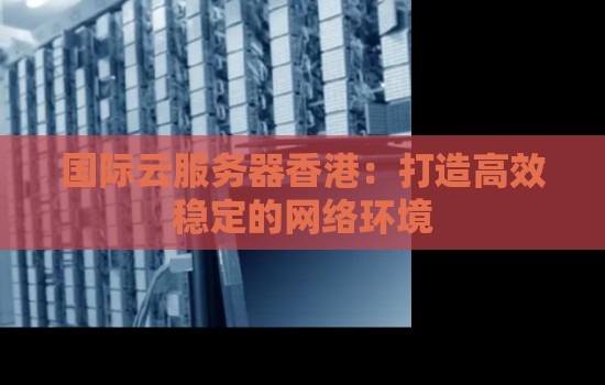 国际云服务器香港:打造高效稳定的网络环境 国际云服务器香港:打造高效稳定的网络环境