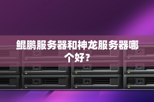 鲲鹏服务器和神龙服务器哪个好？