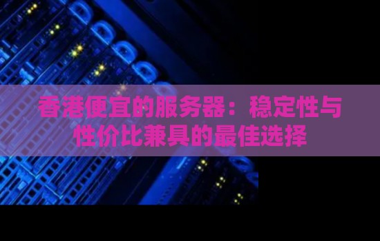 香港便宜的服务器:稳定性与性价比兼具的好的选择 香港便宜的服务器:稳定性与性价比兼具的好的选择