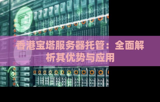 香港宝塔服务器托管：全面解析其优势与应用