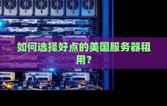如何选择好点的美国服务器租用? 如何选择好点的美国服务器租用?