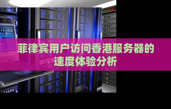菲律宾用户访问香港服务器的速度体验分析