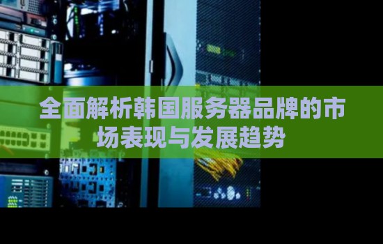 全面解析韩国服务器品牌的市场表现与发展趋势
