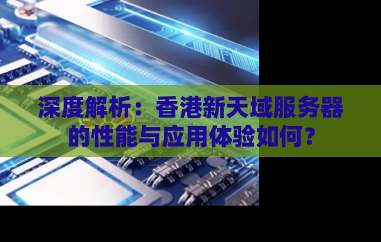 深度解析：香港新天域服务器的性能与应用体验如何？