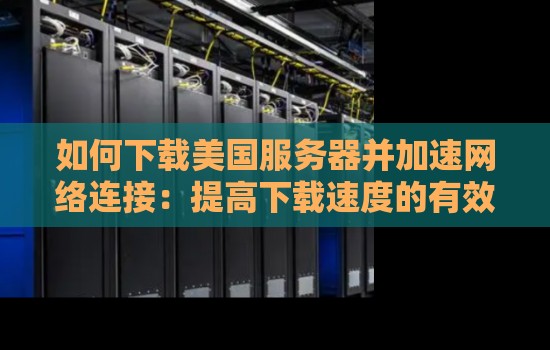 如何下载美国服务器并加速网络连接:提高下载速度的有效方法 如何下载美国服务器并加速网络连接:提高下载速度的有效方法
