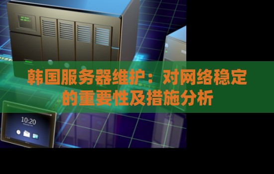 韩国服务器维护：对网络稳定的重要性及措施分析