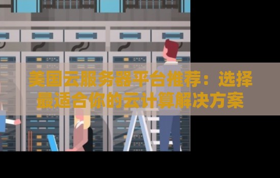 美国云服务器平台推荐:选择最适合你的云计算解决方案 美国云服务器平台推荐:选择最适合你的云计算解决方案