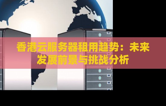 香港云服务器租用趋势：未来发展前景与挑战分析