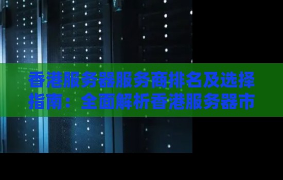 香港服务器服务商排名及选择建议:全面解析香港服务器市场 香港服务器服务商排名及选择建议:全面解析香港服务器市场