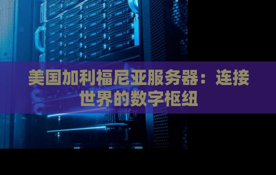 美国加利福尼亚服务器:连接世界的数字枢纽 美国加利福尼亚服务器:连接世界的数字枢纽