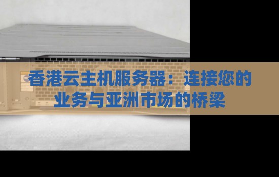 香港云主机服务器:连接您的业务与亚洲市场的桥梁 香港云主机服务器:连接您的业务与亚洲市场的桥梁