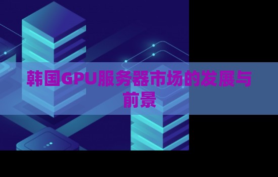 韩国GPU服务器市场的发展与前景