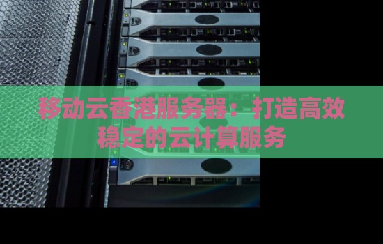 移动云香港服务器:打造高效稳定的云计算服务 移动云香港服务器:打造高效稳定的云计算服务