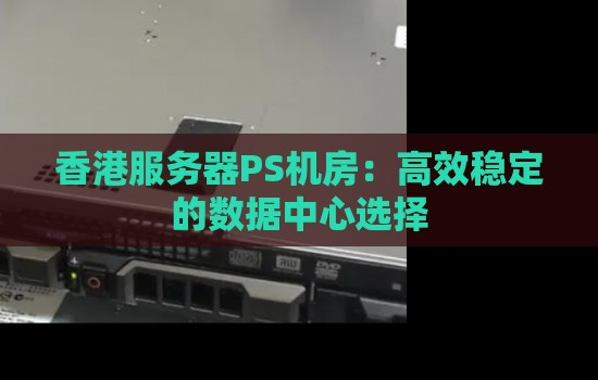 香港服务器PS机房:高效稳定的数据中心选择 香港服务器PS机房:高效稳定的数据中心选择