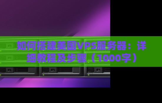 如何搭建美国VPS服务器:详细教程及步骤 如何搭建美国VPS服务器:详细教程及步骤