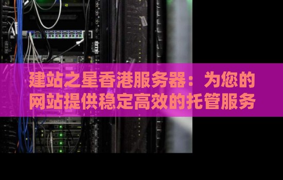 建站之星香港服务器：为您的网站提供稳定高效的托管服务
